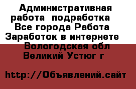 Административная работа (подработка) - Все города Работа » Заработок в интернете   . Вологодская обл.,Великий Устюг г.